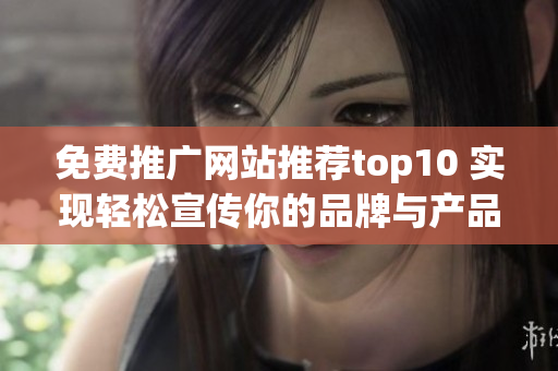 免费推广网站推荐top10 实现轻松宣传你的品牌与产品