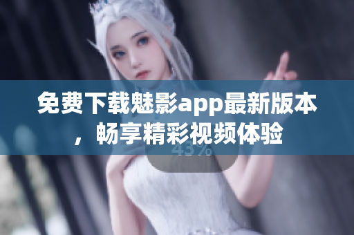 免费下载魅影app最新版本，畅享精彩视频体验