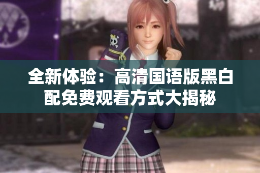 全新体验：高清国语版黑白配免费观看方式大揭秘