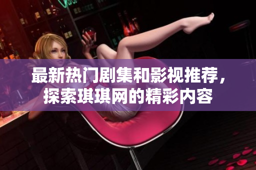 最新热门剧集和影视推荐，探索琪琪网的精彩内容