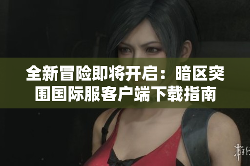 全新冒险即将开启：暗区突围国际服客户端下载指南