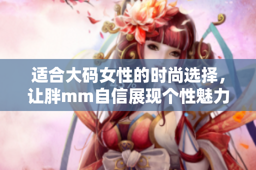 适合大码女性的时尚选择，让胖mm自信展现个性魅力