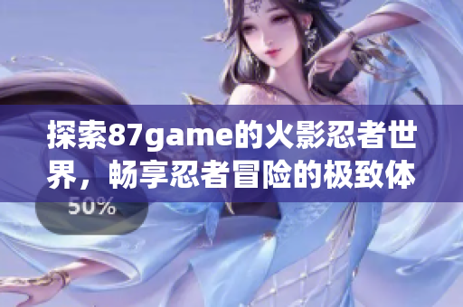 探索87game的火影忍者世界，畅享忍者冒险的极致体验！