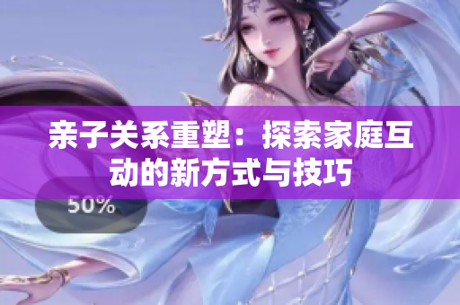 亲子关系重塑：探索家庭互动的新方式与技巧