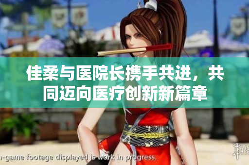 佳柔与医院长携手共进，共同迈向医疗创新新篇章