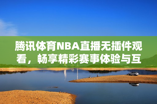 腾讯体育NBA直播无插件观看，畅享精彩赛事体验与互动分析！