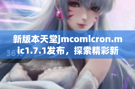 新版本天堂jmcomicron.mic1.7.1发布，探索精彩新功能