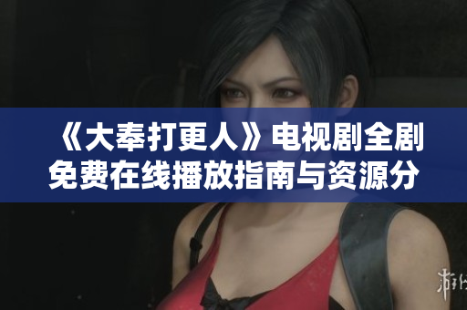 《大奉打更人》电视剧全剧免费在线播放指南与资源分享