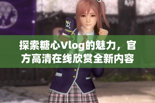 探索糖心Vlog的魅力，官方高清在线欣赏全新内容