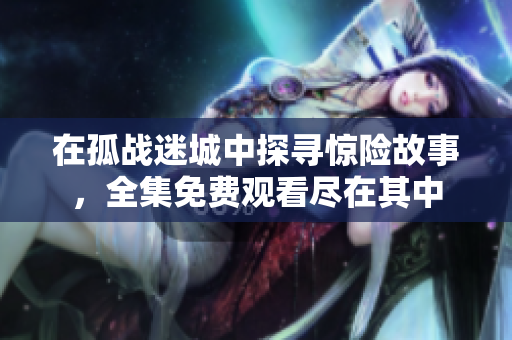 在孤战迷城中探寻惊险故事，全集免费观看尽在其中