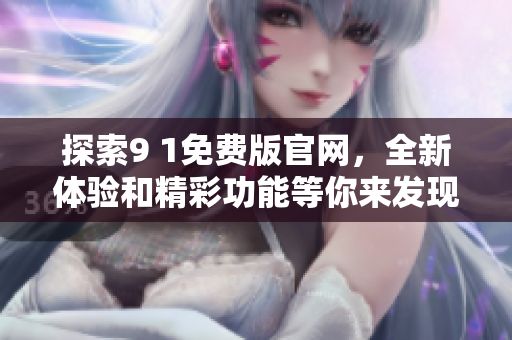 探索9 1免费版官网，全新体验和精彩功能等你来发现