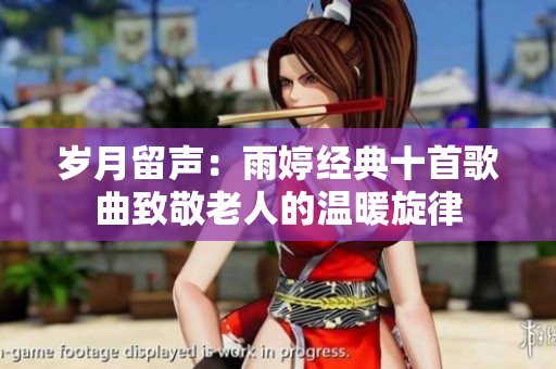 岁月留声：雨婷经典十首歌曲致敬老人的温暖旋律