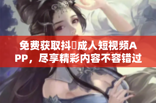 免费获取抖抈成人短视频APP，尽享精彩内容不容错过！