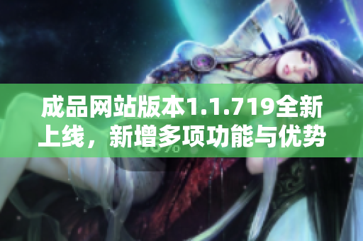 成品网站版本1.1.719全新上线，新增多项功能与优势解析