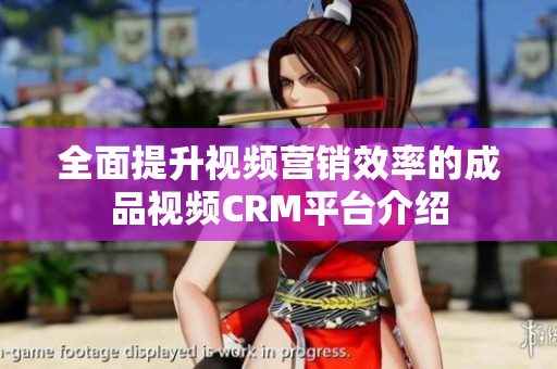 全面提升视频营销效率的成品视频CRM平台介绍
