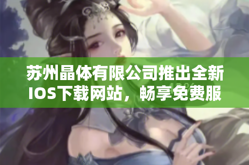 苏州晶体有限公司推出全新IOS下载网站，畅享免费服务体验