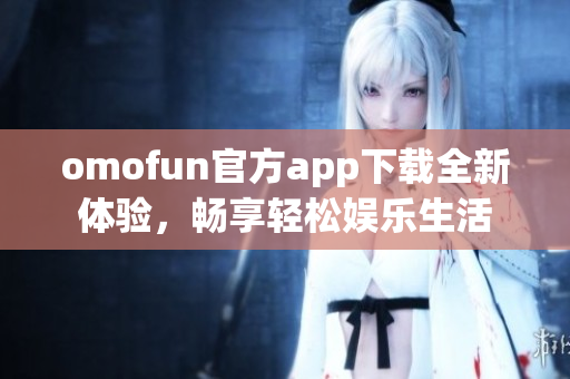 omofun官方app下载全新体验，畅享轻松娱乐生活