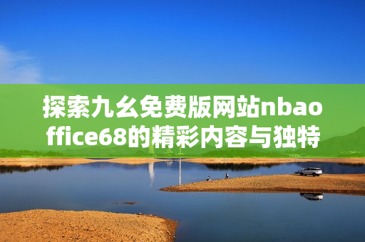 探索九幺免费版网站nbaoffice68的精彩内容与独特功能