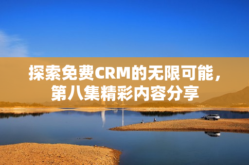 探索免费CRM的无限可能，第八集精彩内容分享