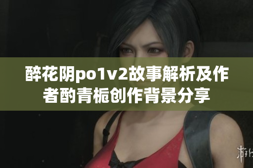 醉花阴po1v2故事解析及作者酌青栀创作背景分享