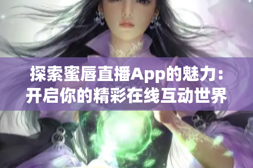 探索蜜唇直播App的魅力：开启你的精彩在线互动世界