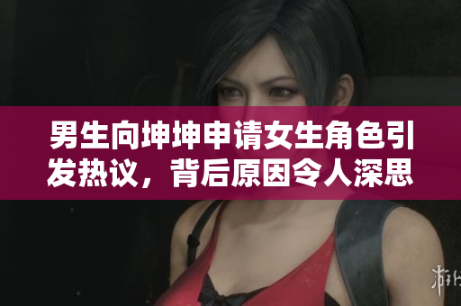 男生向坤坤申请女生角色引发热议，背后原因令人深思