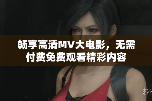 畅享高清MV大电影，无需付费免费观看精彩内容