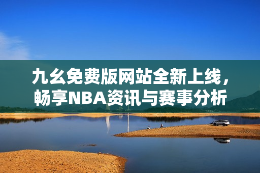九幺免费版网站全新上线，畅享NBA资讯与赛事分析