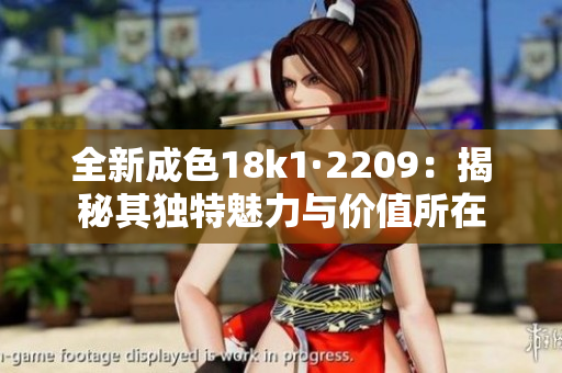 全新成色18k1·2209：揭秘其独特魅力与价值所在