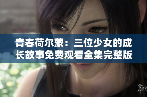 青春荷尔蒙：三位少女的成长故事免费观看全集完整版