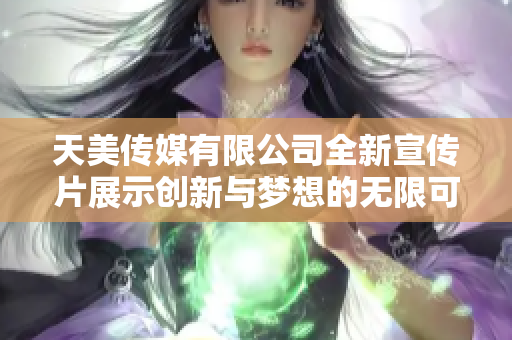 天美传媒有限公司全新宣传片展示创新与梦想的无限可能