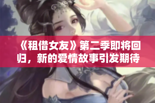 《租借女友》第二季即将回归，新的爱情故事引发期待