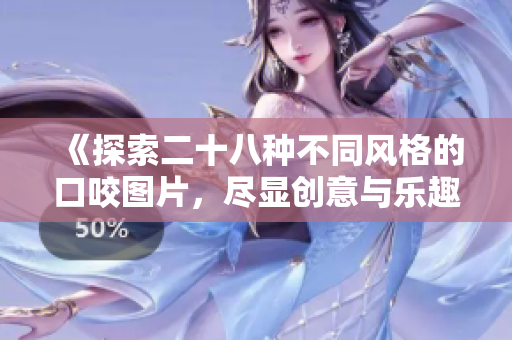 《探索二十八种不同风格的口咬图片，尽显创意与乐趣》