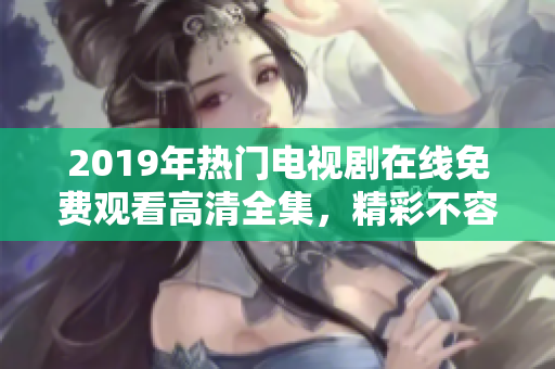 2019年热门电视剧在线免费观看高清全集，精彩不容错过
