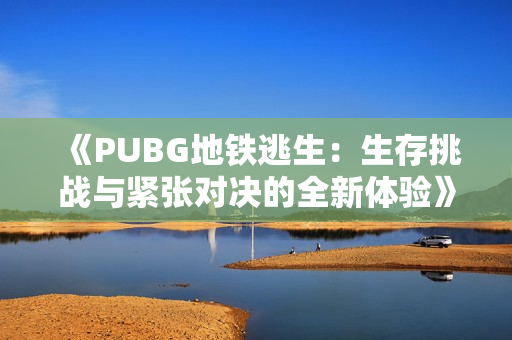 《PUBG地铁逃生：生存挑战与紧张对决的全新体验》