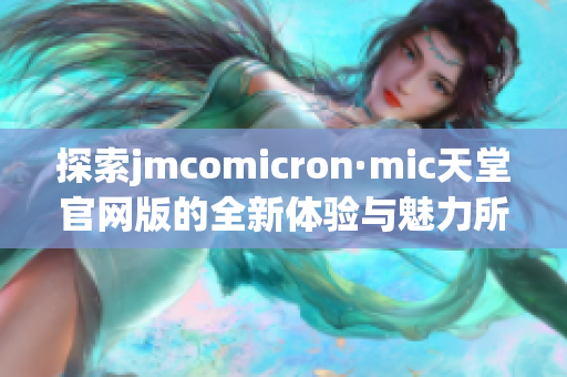 探索jmcomicron·mic天堂官网版的全新体验与魅力所在