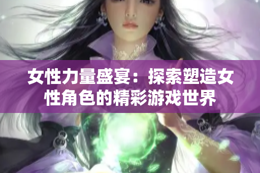 女性力量盛宴：探索塑造女性角色的精彩游戏世界