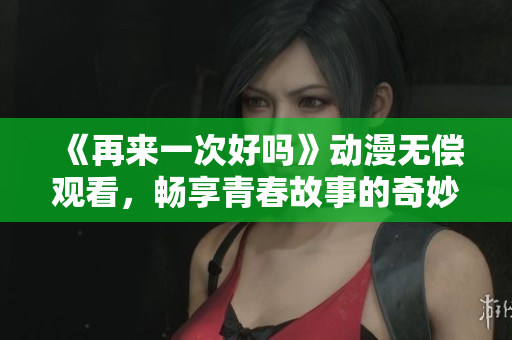 《再来一次好吗》动漫无偿观看，畅享青春故事的奇妙旅程