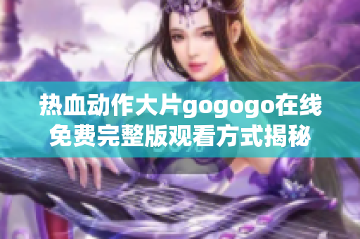 热血动作大片gogogo在线免费完整版观看方式揭秘