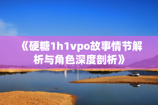《硬糖1h1vpo故事情节解析与角色深度剖析》