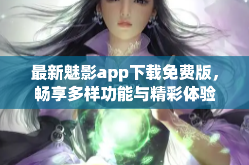 最新魅影app下载免费版，畅享多样功能与精彩体验