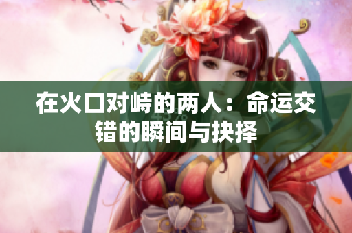 在火口对峙的两人：命运交错的瞬间与抉择