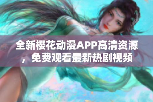 全新樱花动漫APP高清资源，免费观看最新热剧视频
