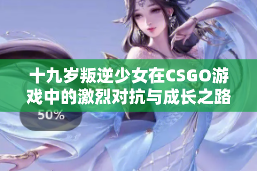 十九岁叛逆少女在CSGO游戏中的激烈对抗与成长之路