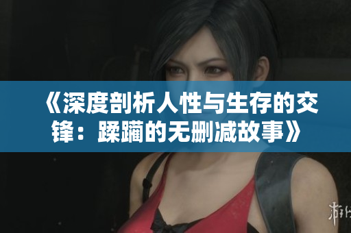 《深度剖析人性与生存的交锋：蹂躏的无删减故事》