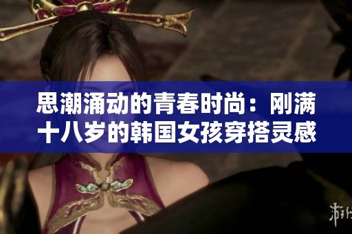 思潮涌动的青春时尚：刚满十八岁的韩国女孩穿搭灵感