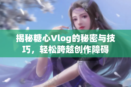 揭秘糖心Vlog的秘密与技巧，轻松跨越创作障碍