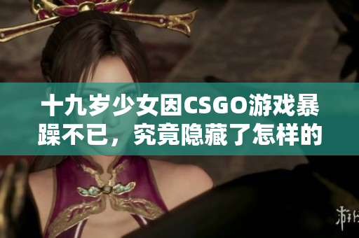 十九岁少女因CSGO游戏暴躁不已，究竟隐藏了怎样的故事？