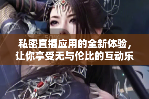 私密直播应用的全新体验，让你享受无与伦比的互动乐趣