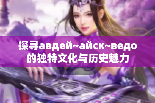 探寻авдей~айск~ведо的独特文化与历史魅力